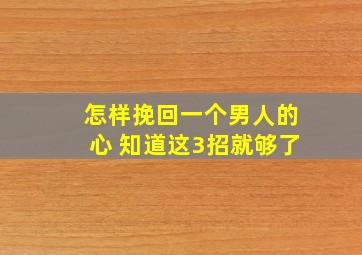 怎样挽回一个男人的心 知道这3招就够了